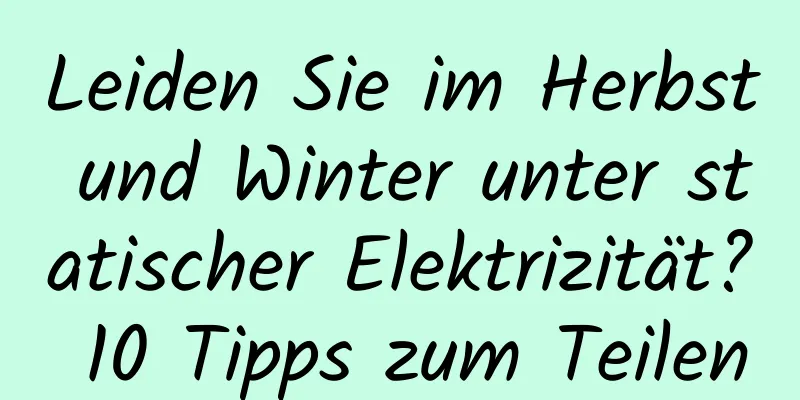 Leiden Sie im Herbst und Winter unter statischer Elektrizität? 10 Tipps zum Teilen