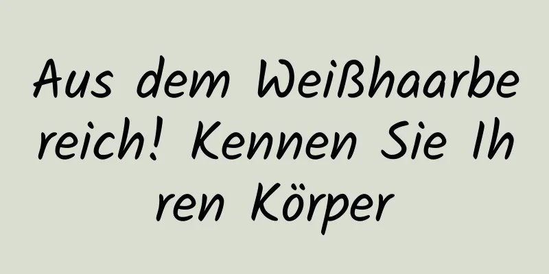 Aus dem Weißhaarbereich! Kennen Sie Ihren Körper