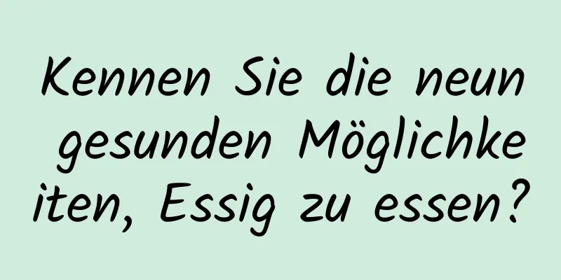 Kennen Sie die neun gesunden Möglichkeiten, Essig zu essen?