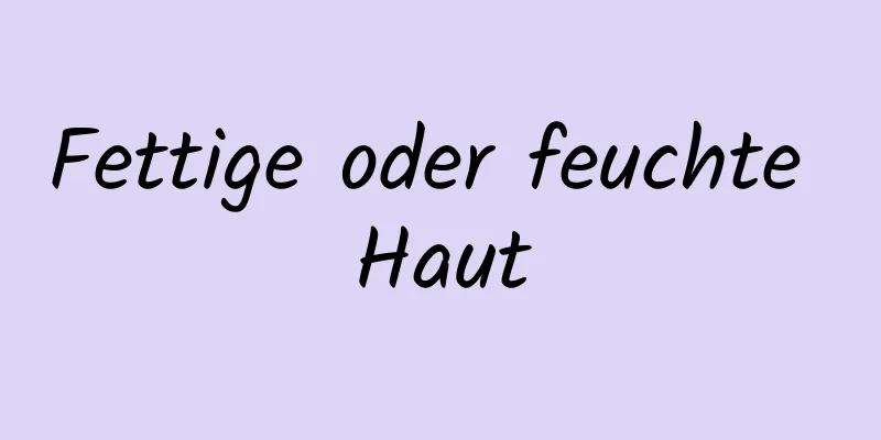 Fettige oder feuchte Haut