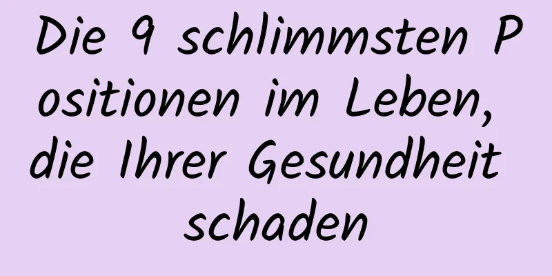 Die 9 schlimmsten Positionen im Leben, die Ihrer Gesundheit schaden