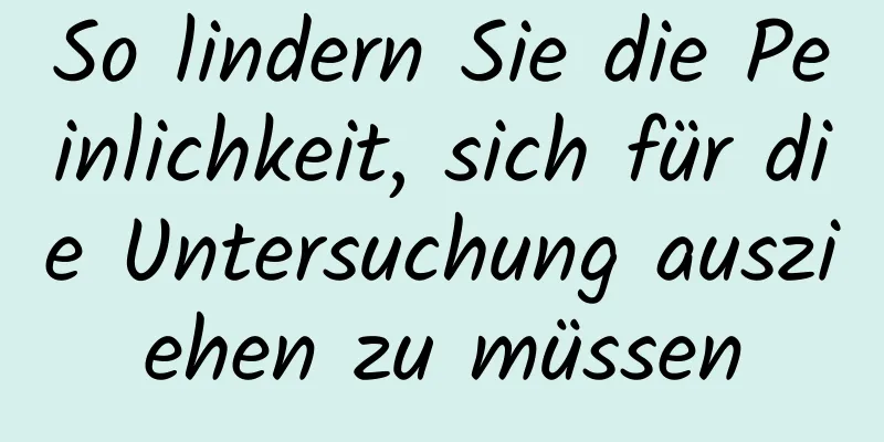 So lindern Sie die Peinlichkeit, sich für die Untersuchung ausziehen zu müssen