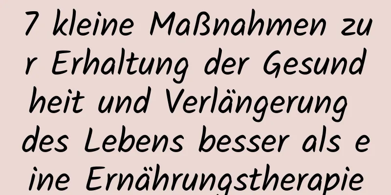 7 kleine Maßnahmen zur Erhaltung der Gesundheit und Verlängerung des Lebens besser als eine Ernährungstherapie