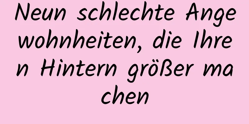 Neun schlechte Angewohnheiten, die Ihren Hintern größer machen