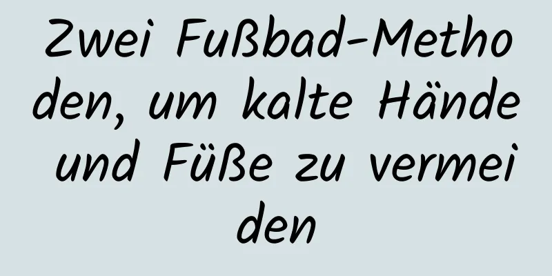 Zwei Fußbad-Methoden, um kalte Hände und Füße zu vermeiden