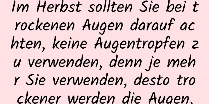 Im Herbst sollten Sie bei trockenen Augen darauf achten, keine Augentropfen zu verwenden, denn je mehr Sie verwenden, desto trockener werden die Augen.