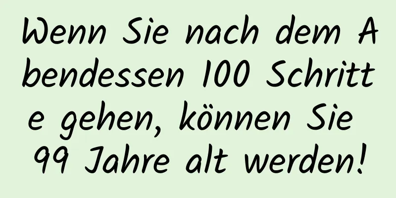Wenn Sie nach dem Abendessen 100 Schritte gehen, können Sie 99 Jahre alt werden!