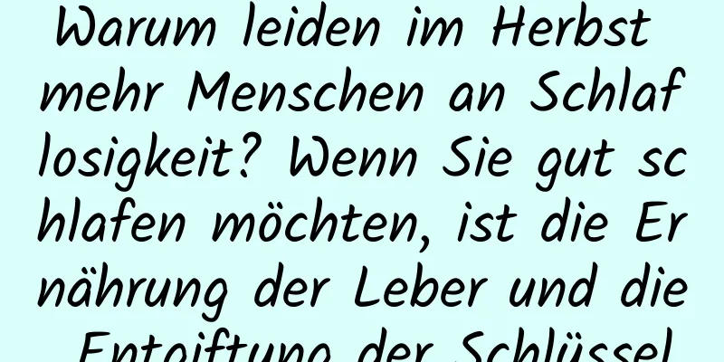 Warum leiden im Herbst mehr Menschen an Schlaflosigkeit? Wenn Sie gut schlafen möchten, ist die Ernährung der Leber und die Entgiftung der Schlüssel