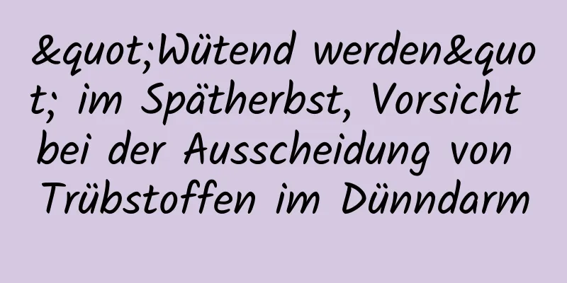 "Wütend werden" im Spätherbst, Vorsicht bei der Ausscheidung von Trübstoffen im Dünndarm