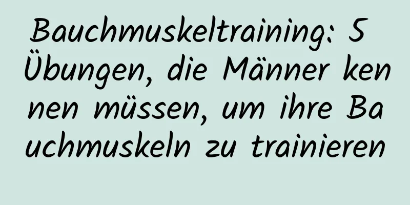 Bauchmuskeltraining: 5 Übungen, die Männer kennen müssen, um ihre Bauchmuskeln zu trainieren