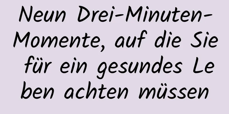 Neun Drei-Minuten-Momente, auf die Sie für ein gesundes Leben achten müssen