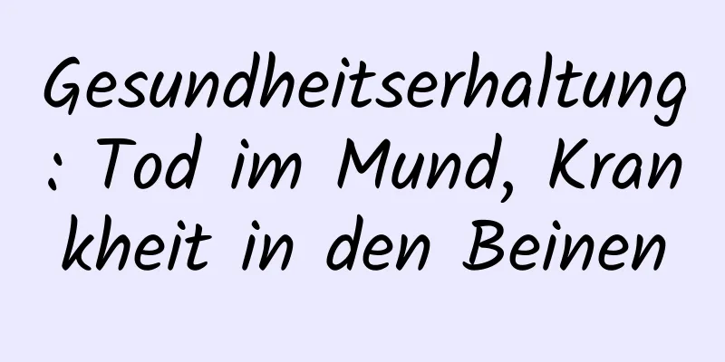 Gesundheitserhaltung: Tod im Mund, Krankheit in den Beinen