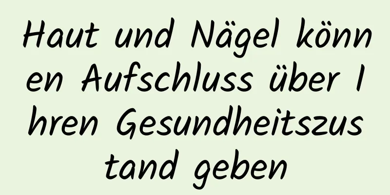 Haut und Nägel können Aufschluss über Ihren Gesundheitszustand geben
