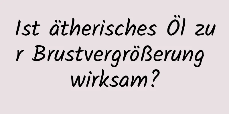 Ist ätherisches Öl zur Brustvergrößerung wirksam?