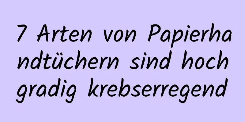 7 Arten von Papierhandtüchern sind hochgradig krebserregend