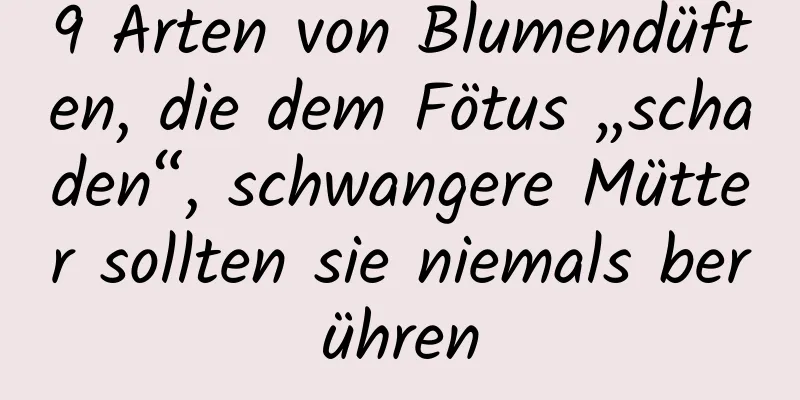 9 Arten von Blumendüften, die dem Fötus „schaden“, schwangere Mütter sollten sie niemals berühren