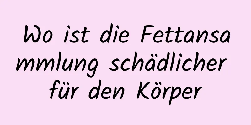 Wo ist die Fettansammlung schädlicher für den Körper