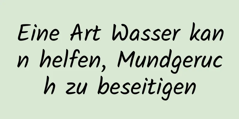 Eine Art Wasser kann helfen, Mundgeruch zu beseitigen
