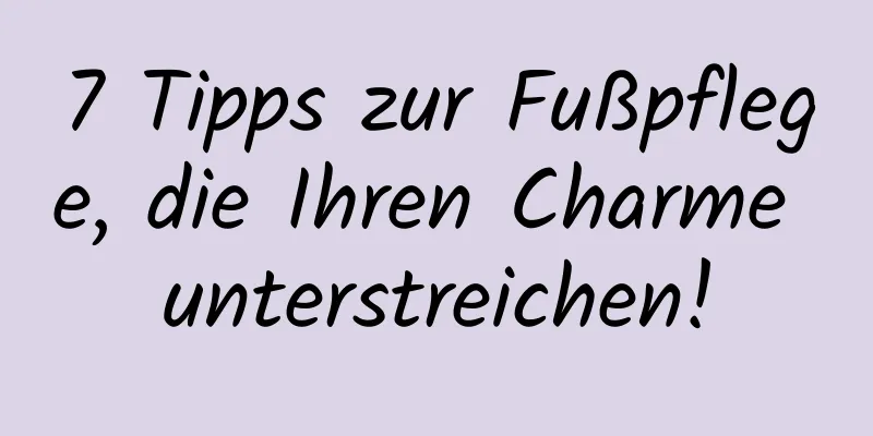 7 Tipps zur Fußpflege, die Ihren Charme unterstreichen!
