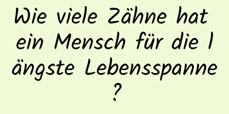 Wie viele Zähne hat ein Mensch für die längste Lebensspanne?