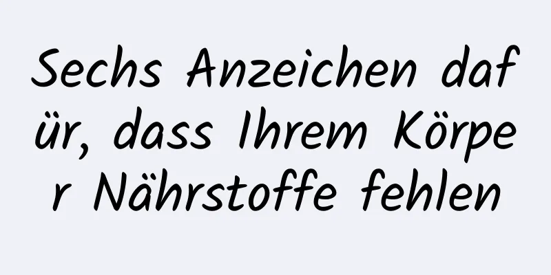 Sechs Anzeichen dafür, dass Ihrem Körper Nährstoffe fehlen