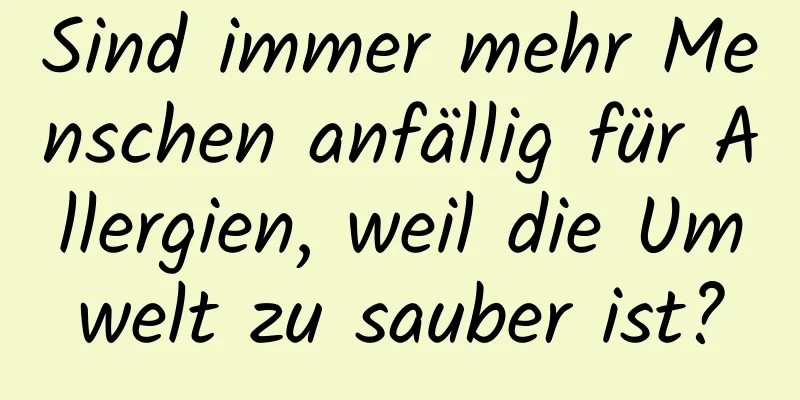 Sind immer mehr Menschen anfällig für Allergien, weil die Umwelt zu sauber ist?