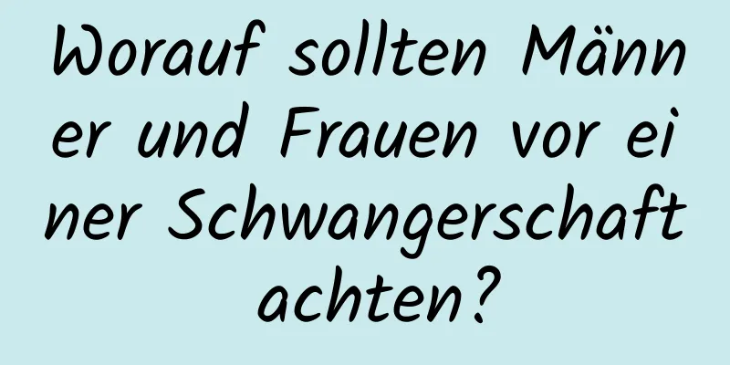 Worauf sollten Männer und Frauen vor einer Schwangerschaft achten?
