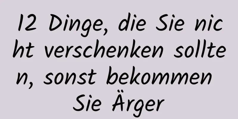 12 Dinge, die Sie nicht verschenken sollten, sonst bekommen Sie Ärger