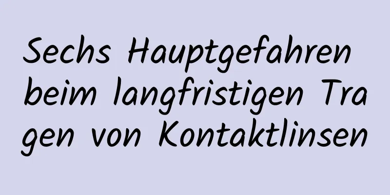 Sechs Hauptgefahren beim langfristigen Tragen von Kontaktlinsen