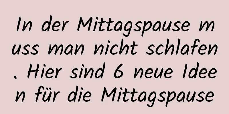 In der Mittagspause muss man nicht schlafen. Hier sind 6 neue Ideen für die Mittagspause