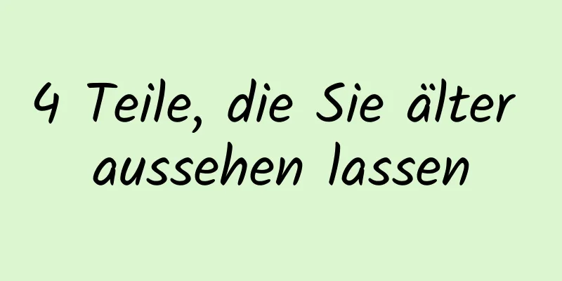 4 Teile, die Sie älter aussehen lassen