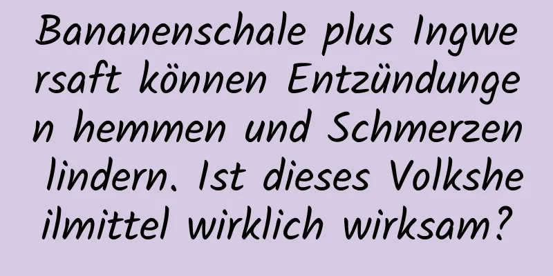 Bananenschale plus Ingwersaft können Entzündungen hemmen und Schmerzen lindern. Ist dieses Volksheilmittel wirklich wirksam?