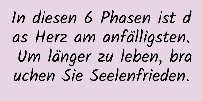 In diesen 6 Phasen ist das Herz am anfälligsten. Um länger zu leben, brauchen Sie Seelenfrieden.