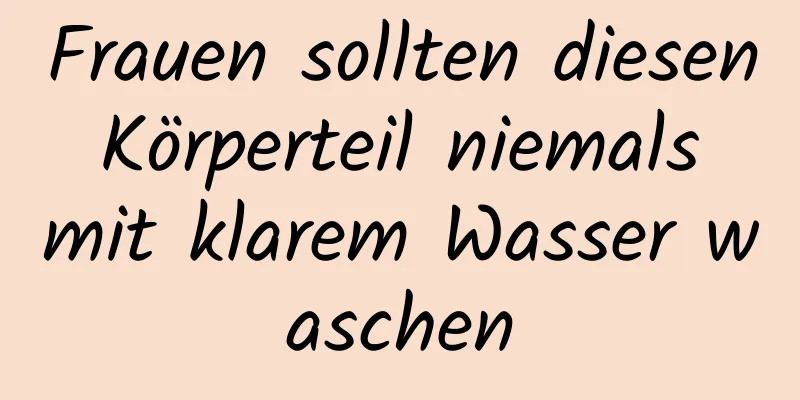 Frauen sollten diesen Körperteil niemals mit klarem Wasser waschen