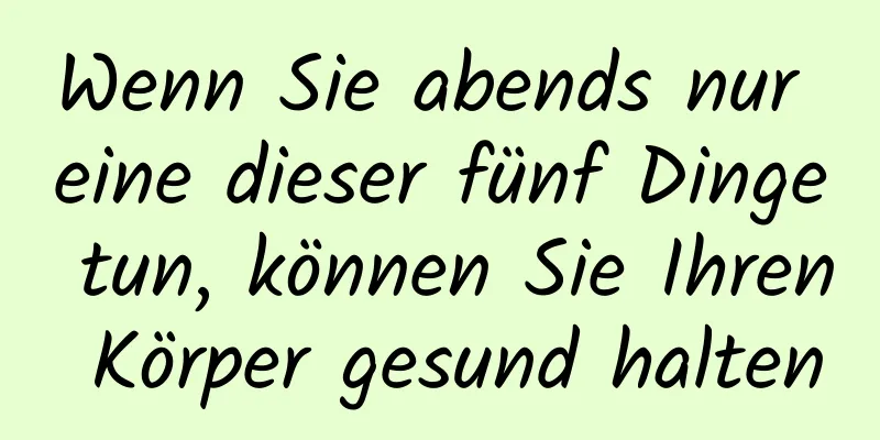 Wenn Sie abends nur eine dieser fünf Dinge tun, können Sie Ihren Körper gesund halten