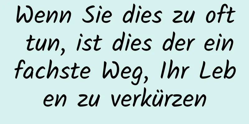 Wenn Sie dies zu oft tun, ist dies der einfachste Weg, Ihr Leben zu verkürzen