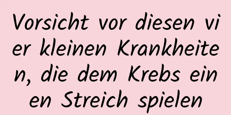 Vorsicht vor diesen vier kleinen Krankheiten, die dem Krebs einen Streich spielen