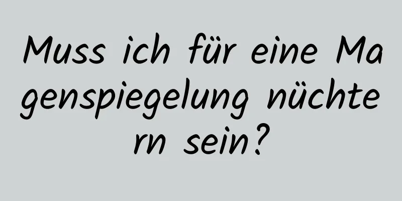 Muss ich für eine Magenspiegelung nüchtern sein?