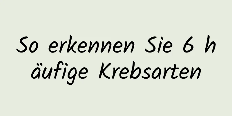 So erkennen Sie 6 häufige Krebsarten