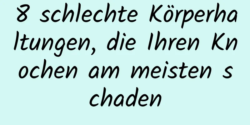 8 schlechte Körperhaltungen, die Ihren Knochen am meisten schaden