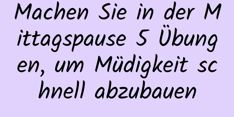 Machen Sie in der Mittagspause 5 Übungen, um Müdigkeit schnell abzubauen