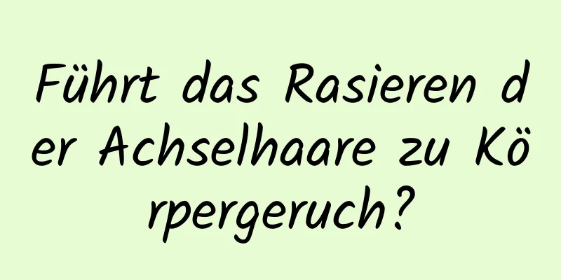 Führt das Rasieren der Achselhaare zu Körpergeruch?