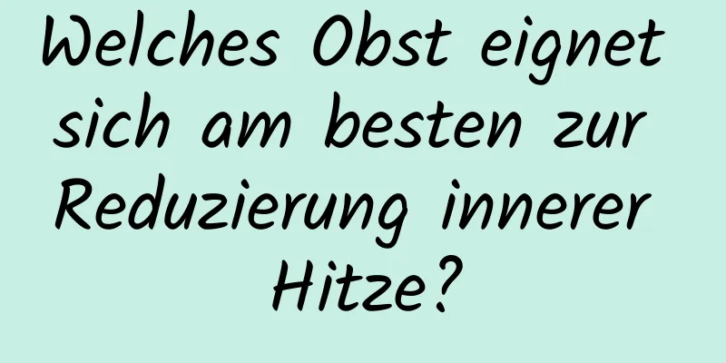 Welches Obst eignet sich am besten zur Reduzierung innerer Hitze?