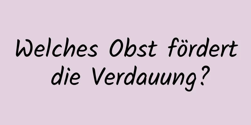 Welches Obst fördert die Verdauung?