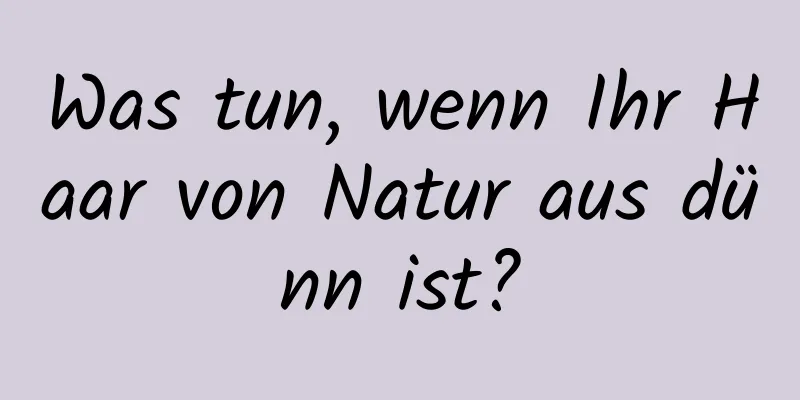 Was tun, wenn Ihr Haar von Natur aus dünn ist?