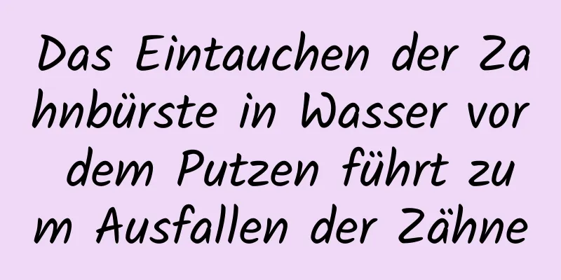 Das Eintauchen der Zahnbürste in Wasser vor dem Putzen führt zum Ausfallen der Zähne