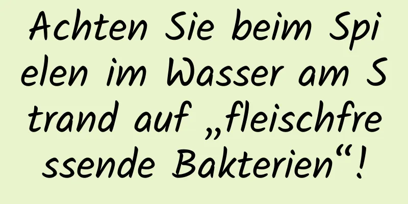 Achten Sie beim Spielen im Wasser am Strand auf „fleischfressende Bakterien“!