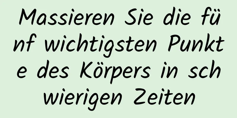 Massieren Sie die fünf wichtigsten Punkte des Körpers in schwierigen Zeiten