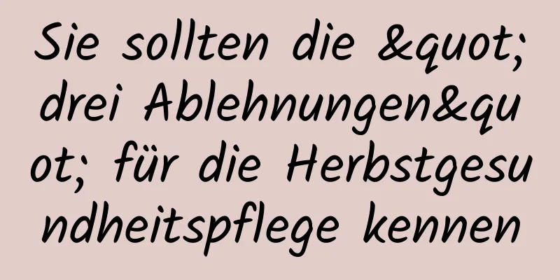Sie sollten die "drei Ablehnungen" für die Herbstgesundheitspflege kennen