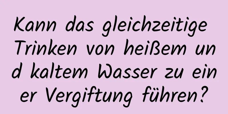Kann das gleichzeitige Trinken von heißem und kaltem Wasser zu einer Vergiftung führen?